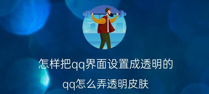 怎样把qq界面设置成透明的（qq怎么弄透明皮肤 怎么设置呢）